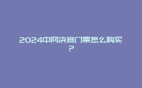 2024中网决赛门票怎么购买？