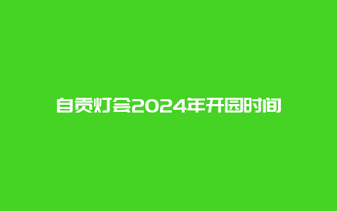 自贡灯会2024年开园时间