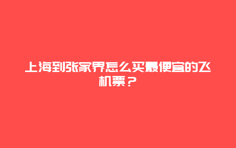 上海到张家界怎么买最便宜的飞机票？