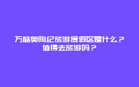 万盛奥陶纪旅游度假区是什么？值得去旅游吗？