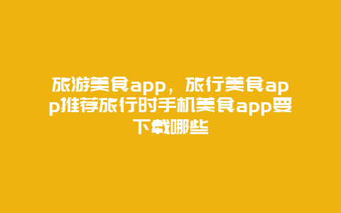 旅游美食app，旅行美食app推荐旅行时手机美食app要下载哪些