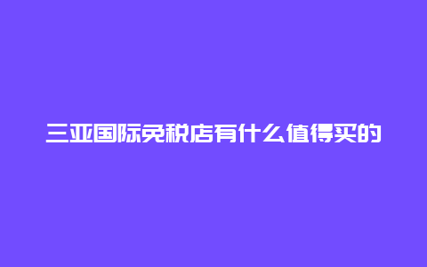 三亚国际免税店有什么值得买的