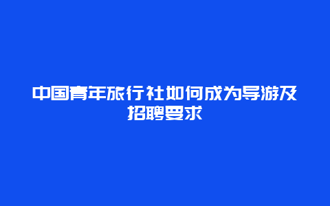 中国青年旅行社如何成为导游及招聘要求