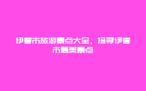 伊春市旅游景点大全，探寻伊春市最美景点