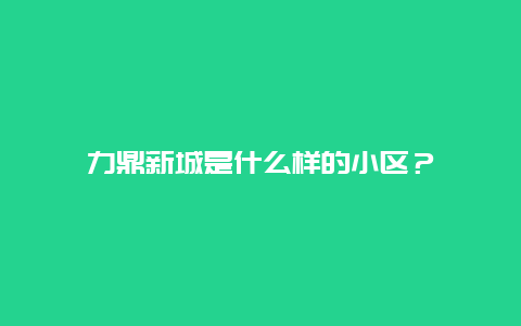 力鼎新城是什么样的小区？