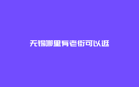 无锡哪里有老街可以逛