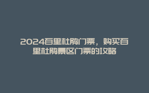 2024百里杜鹃门票，购买百里杜鹃景区门票的攻略