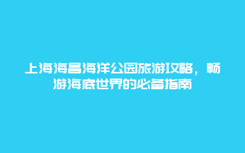 上海海昌海洋公园旅游攻略，畅游海底世界的必备指南