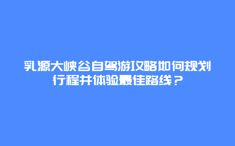 乳源大峡谷自驾游攻略如何规划行程并体验最佳路线？