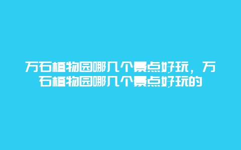 万石植物园哪几个景点好玩，万石植物园哪几个景点好玩的