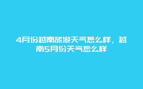 4月份越南旅游天气怎么样，越南5月份天气怎么样