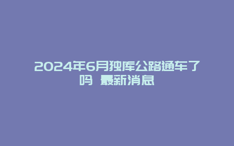 2024年6月独库公路通车了吗 最新消息