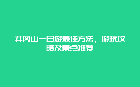 井冈山一日游最佳方法，游玩攻略及景点推荐