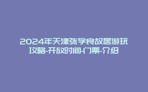 2024年天津张学良故居游玩攻略-开放时间-门票-介绍