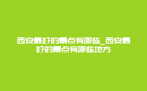 西安最好的景点有哪些_西安最好的景点有哪些地方