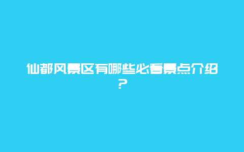 仙都风景区有哪些必看景点介绍？