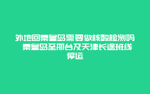 外地回秦皇岛需要做核酸检测吗 秦皇岛至邢台及天津长途班线停运