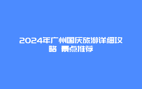 2024年广州国庆旅游详细攻略 景点推荐