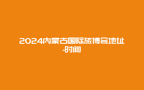 2024内蒙古国际旅博会地址-时间