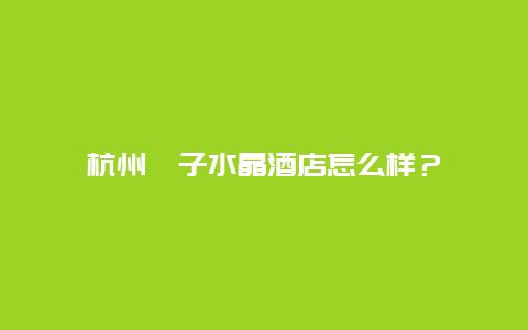 杭州桔子水晶酒店怎么样？