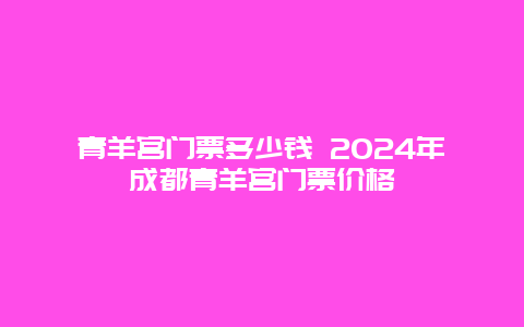 青羊宫门票多少钱 2024年成都青羊宫门票价格