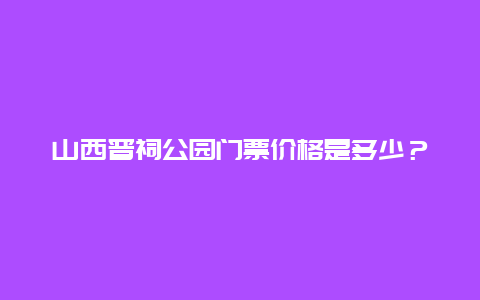 山西晋祠公园门票价格是多少？