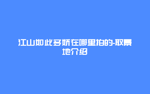 江山如此多娇在哪里拍的-取景地介绍