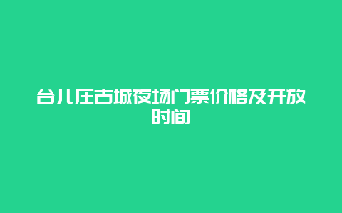 台儿庄古城夜场门票价格及开放时间