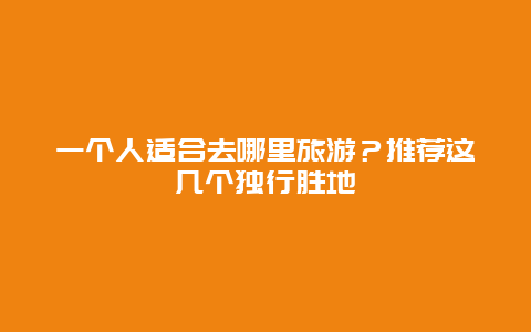 一个人适合去哪里旅游？推荐这几个独行胜地