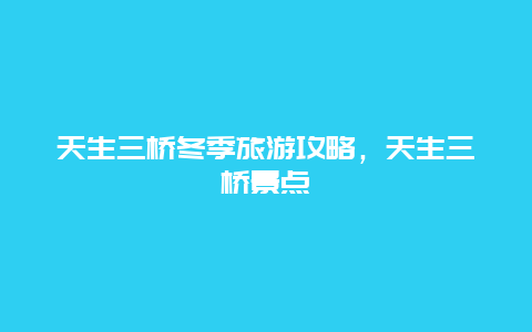 天生三桥冬季旅游攻略，天生三桥景点