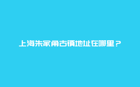 上海朱家角古镇地址在哪里？