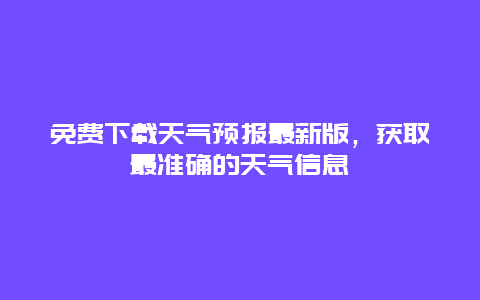 免费下载天气预报最新版，获取最准确的天气信息