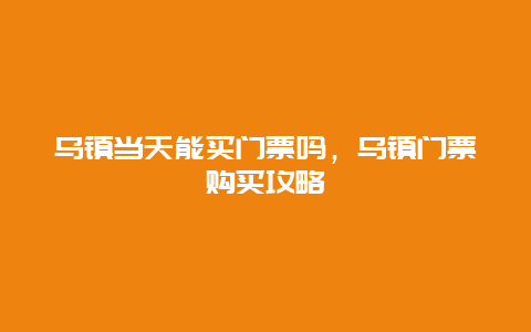 乌镇当天能买门票吗，乌镇门票购买攻略