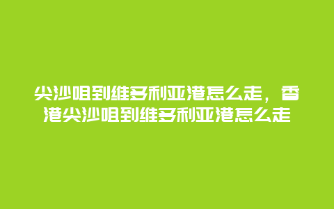 尖沙咀到维多利亚港怎么走，香港尖沙咀到维多利亚港怎么走