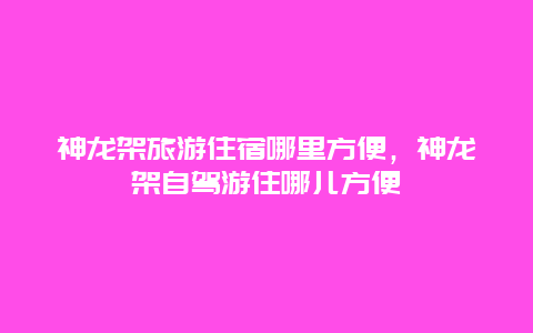 神龙架旅游住宿哪里方便，神龙架自驾游住哪儿方便