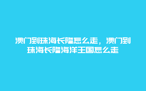 澳门到珠海长隆怎么走，澳门到珠海长隆海洋王国怎么走