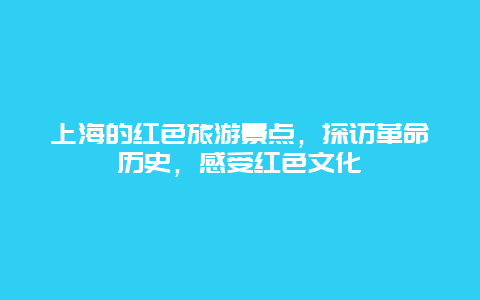 上海的红色旅游景点，探访革命历史，感受红色文化