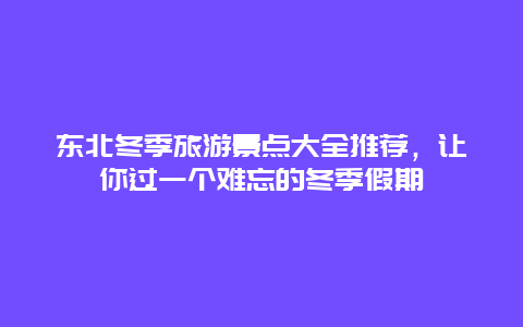 东北冬季旅游景点大全推荐，让你过一个难忘的冬季假期