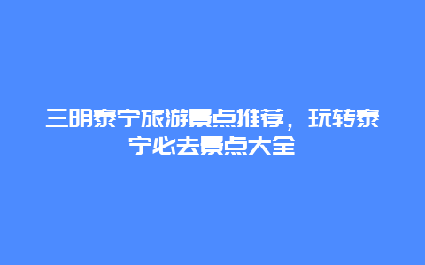 三明泰宁旅游景点推荐，玩转泰宁必去景点大全