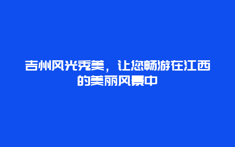 吉州风光秀美，让您畅游在江西的美丽风景中