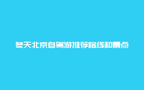 冬天北京自驾游推荐路线和景点