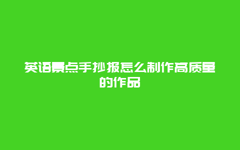 英语景点手抄报怎么制作高质量的作品