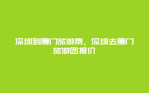 深圳到厦门旅游费，深圳去厦门旅游团报价