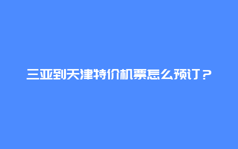 三亚到天津特价机票怎么预订？