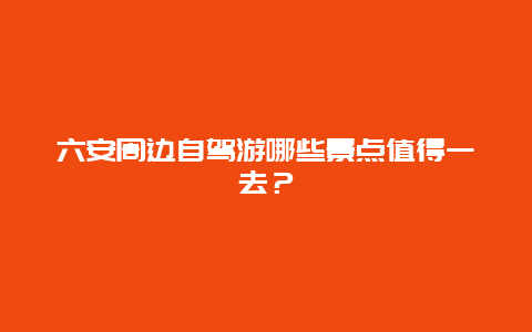 六安周边自驾游哪些景点值得一去？