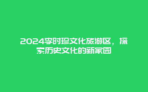 2024李时珍文化旅游区，探索历史文化的新家园