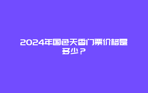 2024年国色天香门票价格是多少？