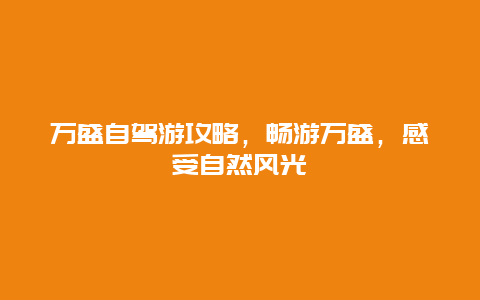 万盛自驾游攻略，畅游万盛，感受自然风光