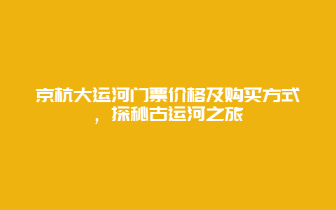 京杭大运河门票价格及购买方式，探秘古运河之旅