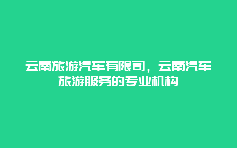 云南旅游汽车有限司，云南汽车旅游服务的专业机构